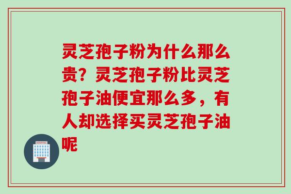 灵芝孢子粉为什么那么贵？灵芝孢子粉比灵芝孢子油便宜那么多，有人却选择买灵芝孢子油呢
