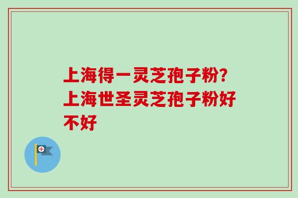 上海得一灵芝孢子粉？上海世圣灵芝孢子粉好不好
