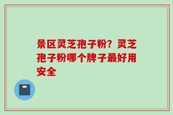 景区灵芝孢子粉？灵芝孢子粉哪个牌子最好用安全