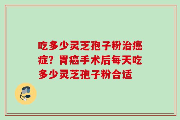 吃多少灵芝孢子粉治癌症？胃癌手术后每天吃多少灵芝孢子粉合适