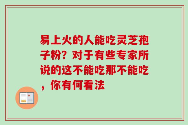 易上火的人能吃灵芝孢子粉？对于有些专家所说的这不能吃那不能吃，你有何看法
