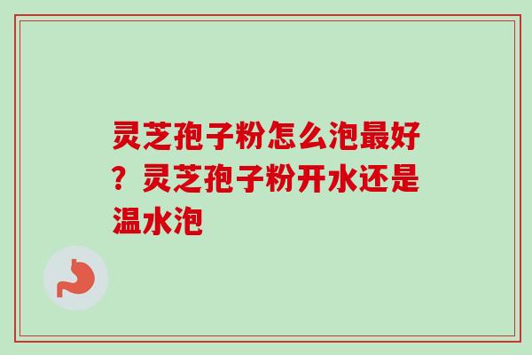 灵芝孢子粉怎么泡最好？灵芝孢子粉开水还是温水泡