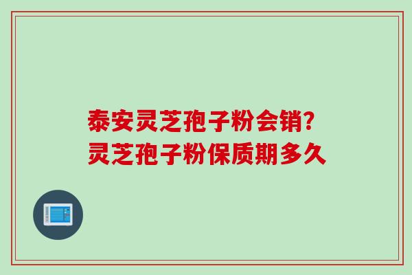 泰安灵芝孢子粉会销？灵芝孢子粉保质期多久