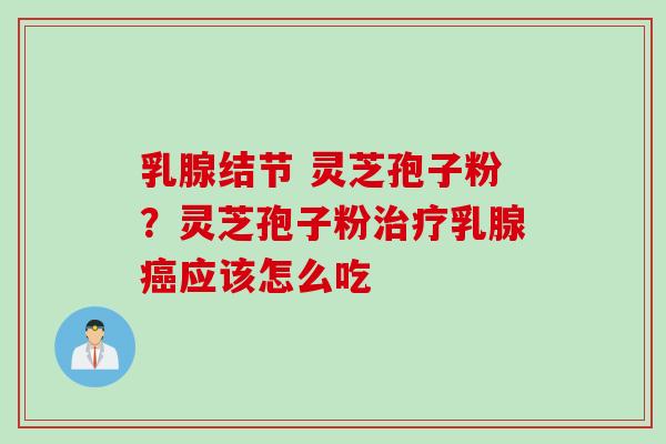 乳腺结节 灵芝孢子粉？灵芝孢子粉治疗乳腺癌应该怎么吃