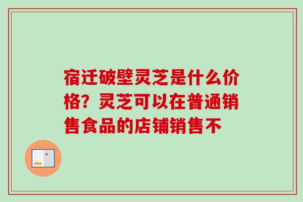 宿迁破壁灵芝是什么价格？灵芝可以在普通销售食品的店铺销售不