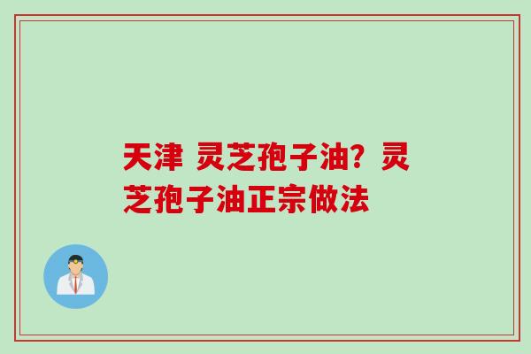 天津 灵芝孢子油？灵芝孢子油正宗做法