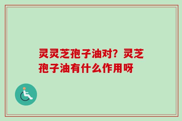灵灵芝孢子油对？灵芝孢子油有什么作用呀