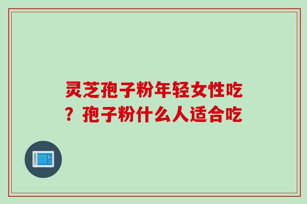灵芝孢子粉年轻女性吃？孢子粉什么人适合吃