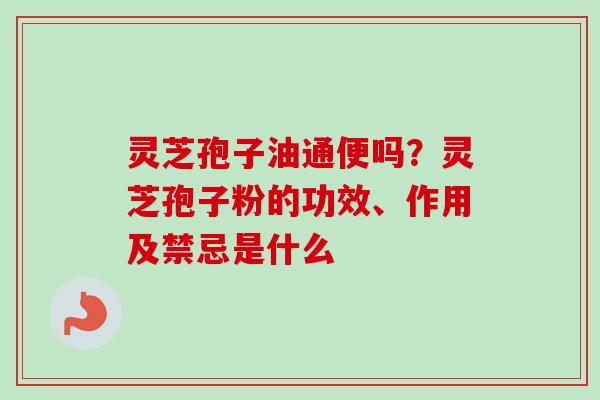 灵芝孢子油通便吗？灵芝孢子粉的功效、作用及禁忌是什么