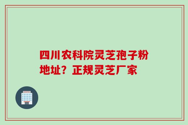 四川农科院灵芝孢子粉地址？正规灵芝厂家