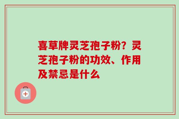 喜草牌灵芝孢子粉？灵芝孢子粉的功效、作用及禁忌是什么