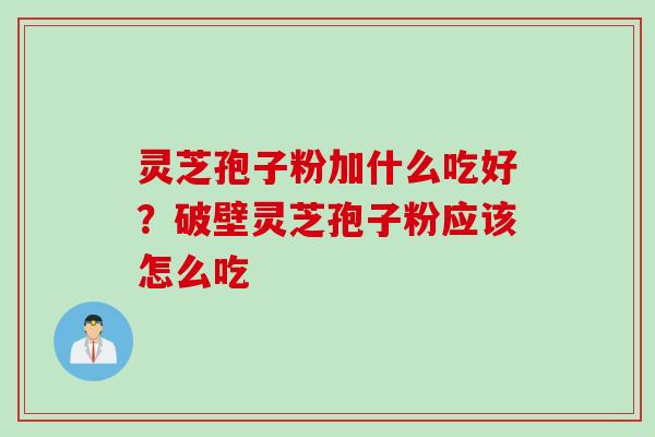 灵芝孢子粉加什么吃好？破壁灵芝孢子粉应该怎么吃