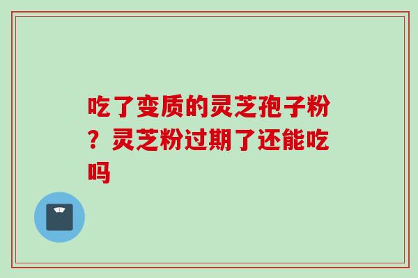 吃了变质的灵芝孢子粉？灵芝粉过期了还能吃吗