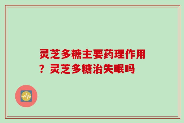 灵芝多糖主要药理作用？灵芝多糖治失眠吗