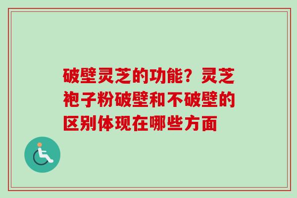 破壁灵芝的功能？灵芝袍子粉破壁和不破壁的区别体现在哪些方面