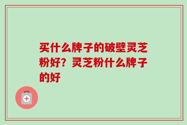 买什么牌子的破壁灵芝粉好？灵芝粉什么牌子的好