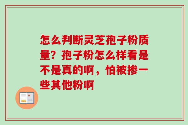 怎么判断灵芝孢子粉质量？孢子粉怎么样看是不是真的啊，怕被掺一些其他粉啊