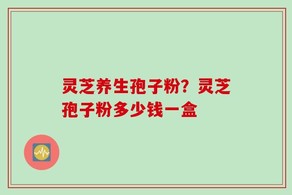 灵芝养生孢子粉？灵芝孢子粉多少钱一盒