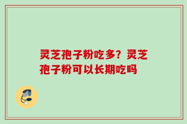 灵芝孢子粉吃多？灵芝孢子粉可以长期吃吗