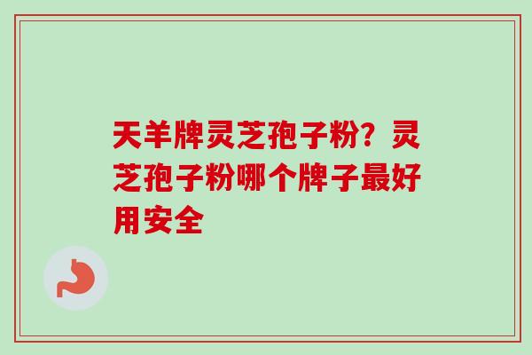 天羊牌灵芝孢子粉？灵芝孢子粉哪个牌子最好用安全