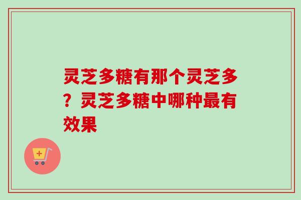 灵芝多糖有那个灵芝多？灵芝多糖中哪种最有效果