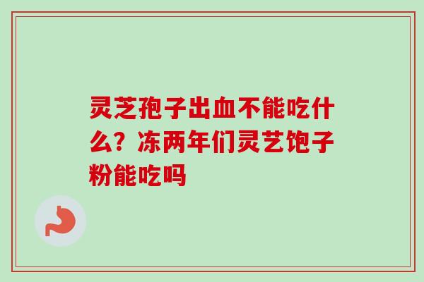 灵芝孢子出血不能吃什么？冻两年们灵艺饱子粉能吃吗