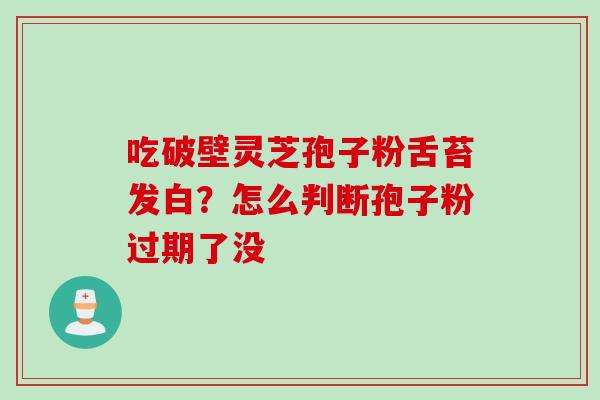 吃破壁灵芝孢子粉舌苔发白？怎么判断孢子粉过期了没