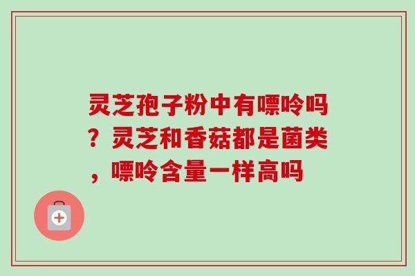 灵芝孢子粉中有嘌呤吗？灵芝和香菇都是菌类，嘌呤含量一样高吗