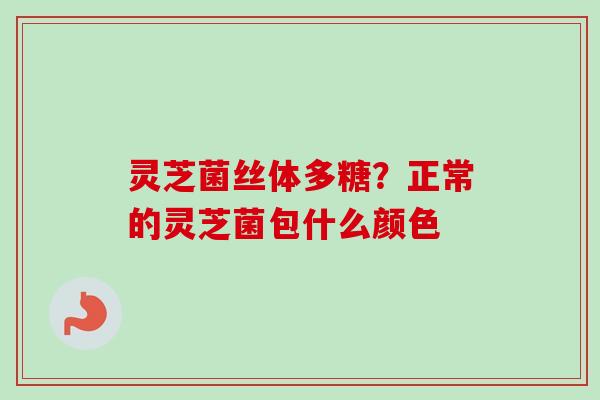 灵芝菌丝体多糖？正常的灵芝菌包什么颜色