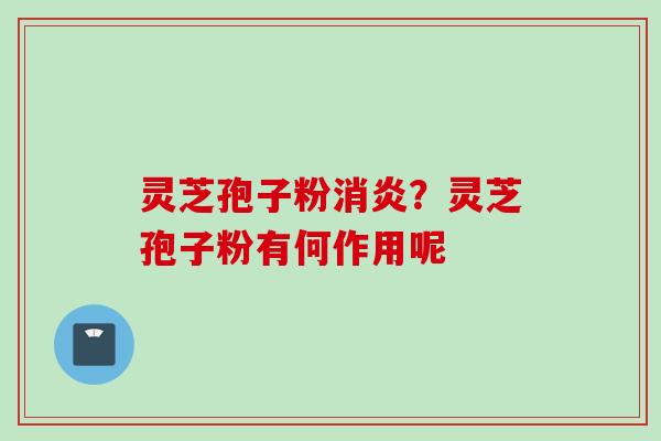 灵芝孢子粉消炎？灵芝孢子粉有何作用呢