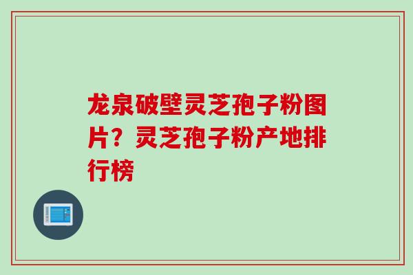 龙泉破壁灵芝孢子粉图片？灵芝孢子粉产地排行榜