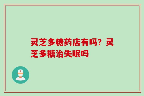 灵芝多糖药店有吗？灵芝多糖治失眠吗
