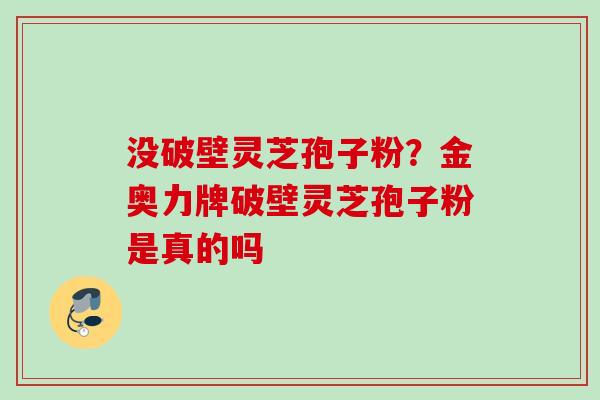 没破壁灵芝孢子粉？金奥力牌破壁灵芝孢子粉是真的吗