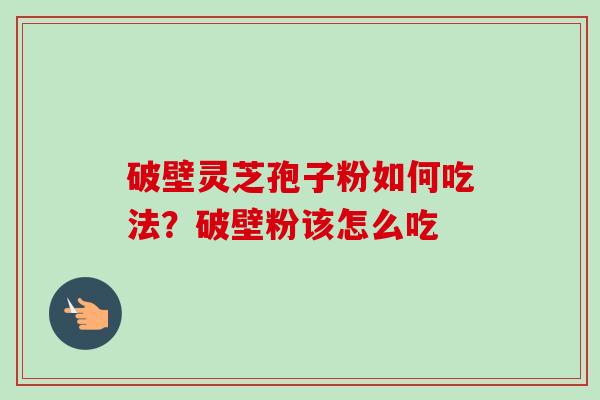 破壁灵芝孢子粉如何吃法？破壁粉该怎么吃