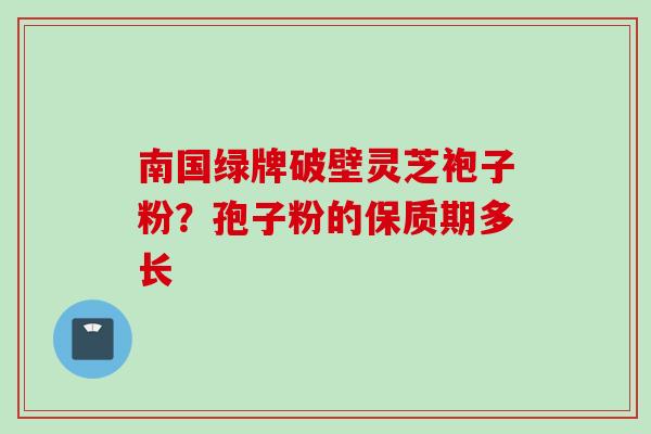 南国绿牌破壁灵芝袍子粉？孢子粉的保质期多长
