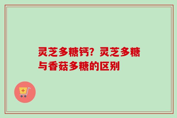 灵芝多糖钙?灵芝多糖与香菇多糖的区别 灵芝多糖钙?灵芝多糖与香菇多糖的区别
