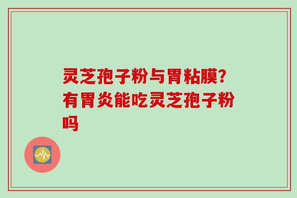 灵芝孢子粉与胃粘膜？有胃炎能吃灵芝孢子粉吗