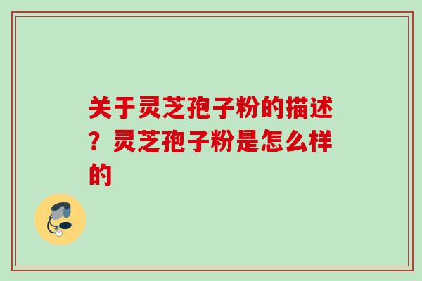 关于灵芝孢子粉的描述？灵芝孢子粉是怎么样的