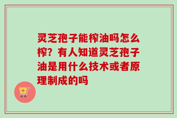 灵芝孢子能榨油吗怎么榨？有人知道灵芝孢子油是用什么技术或者原理制成的吗