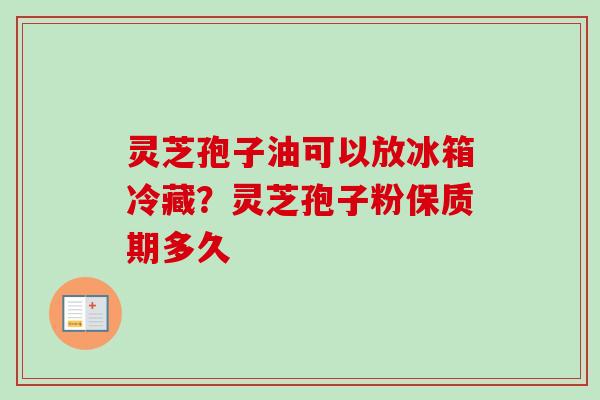 灵芝孢子油可以放冰箱冷藏？灵芝孢子粉保质期多久