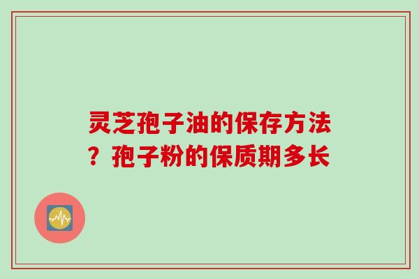 灵芝孢子油的保存方法？孢子粉的保质期多长