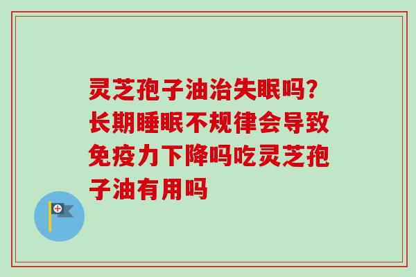 灵芝孢子油治失眠吗？长期睡眠不规律会导致免疫力下降吗吃灵芝孢子油有用吗