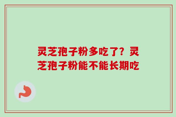 灵芝孢子粉多吃了？灵芝孢子粉能不能长期吃