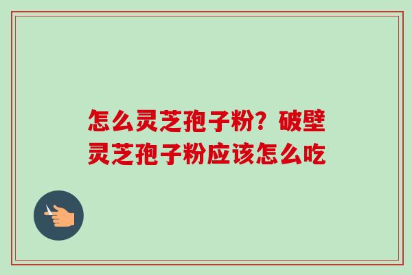 怎么灵芝孢子粉？破壁灵芝孢子粉应该怎么吃