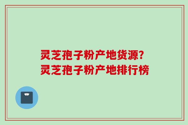 灵芝孢子粉产地货源？灵芝孢子粉产地排行榜