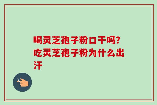 喝灵芝孢子粉口干吗？吃灵芝孢子粉为什么出汗