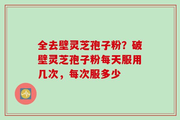 全去壁灵芝孢子粉？破壁灵芝孢子粉每天服用几次，每次服多少