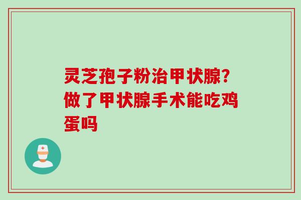 灵芝孢子粉治甲状腺？做了甲状腺手术能吃鸡蛋吗