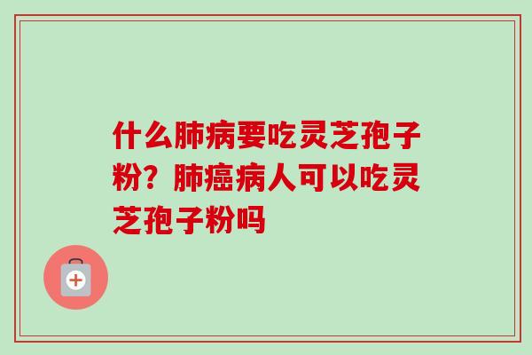 什么肺病要吃灵芝孢子粉？肺癌病人可以吃灵芝孢子粉吗