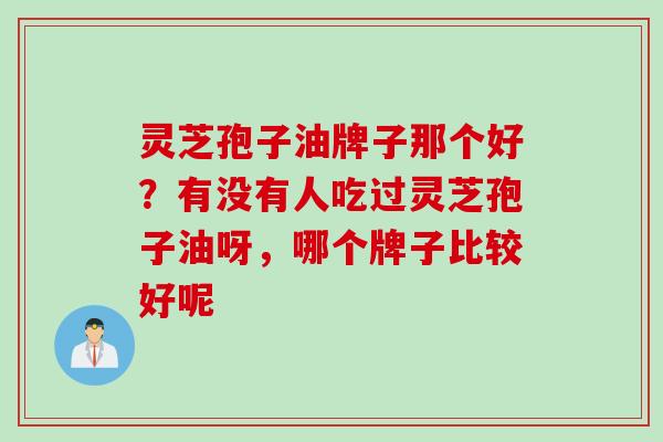 灵芝孢子油牌子那个好？有没有人吃过灵芝孢子油呀，哪个牌子比较好呢